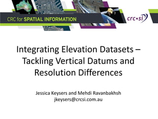 Integrating Elevation Datasets –
  Tackling Vertical Datums and
     Resolution Differences
     Jessica Keysers and Mehdi Ravanbakhsh
              jkeysers@crcsi.com.au
 