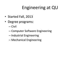 Engineering at QU
• Started Fall, 2013
• Degree programs:
– Civil
– Computer Software Engineering
– Industrial Engineering
– Mechanical Engineering