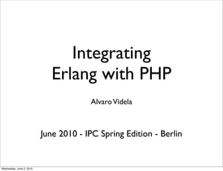 Integrating
                             Erlang with PHP
                                       Alvaro Videla



                          June 2010 - IPC Spring Edition - Berlin


Wednesday, June 2, 2010
 