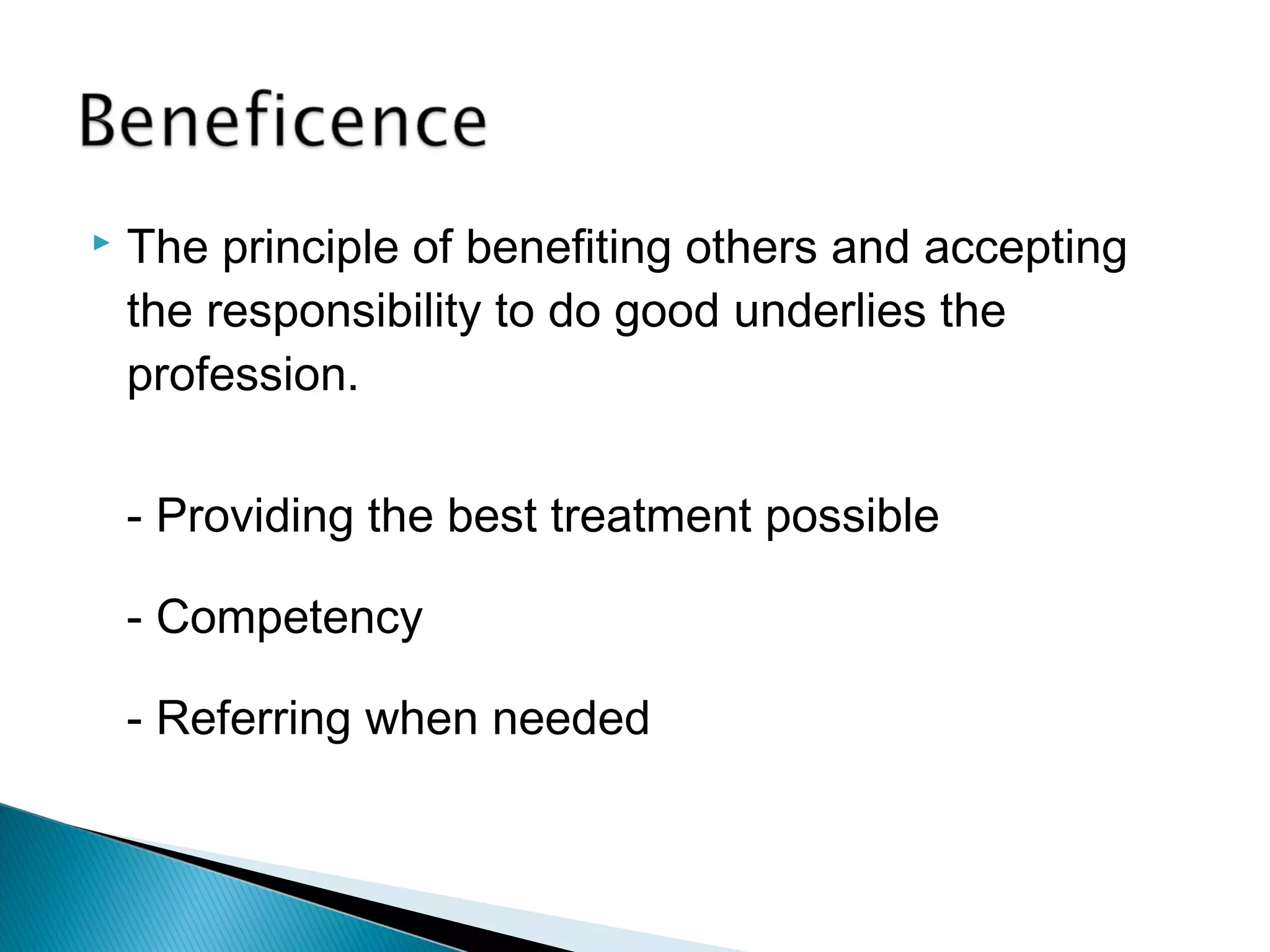    The principle of benefiting others and accepting
    the responsibility to do good underlies the
    profession.

    - Providing the best treatment possible

    - Competency

    - Referring when needed
 