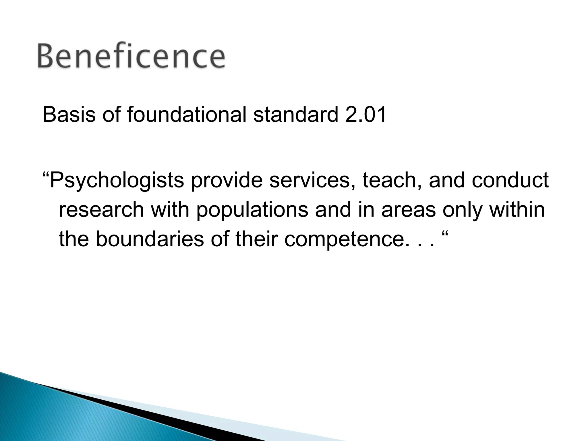 Basis of foundational standard 2.01

“Psychologists provide services, teach, and conduct
  research with populations and in areas only within
  the boundaries of their competence. . . “
 