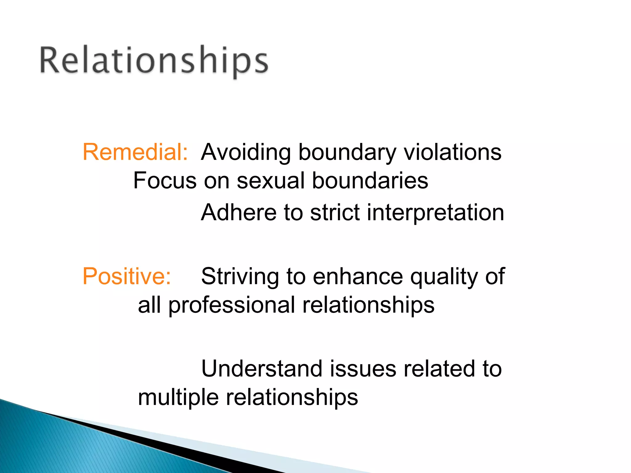 Remedial: Avoiding boundary violations
   Focus on sexual boundaries
          Adhere to strict interpretation

Positive: Striving to enhance quality of
      all professional relationships

           Understand issues related to
     multiple relationships
 