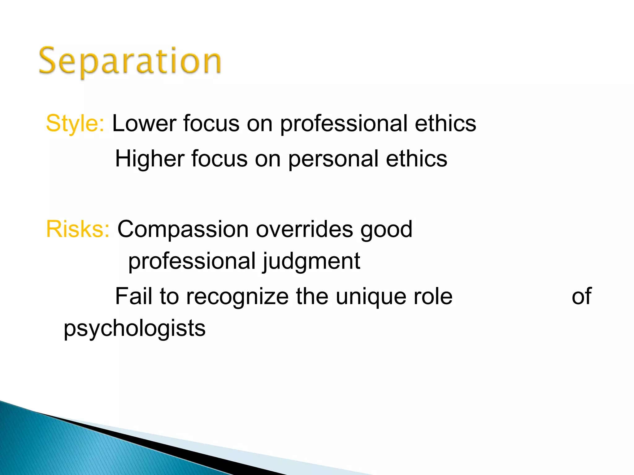 Style: Lower focus on professional ethics
       Higher focus on personal ethics

Risks: Compassion overrides good
        professional judgment
       Fail to recognize the unique role    of
 psychologists
 