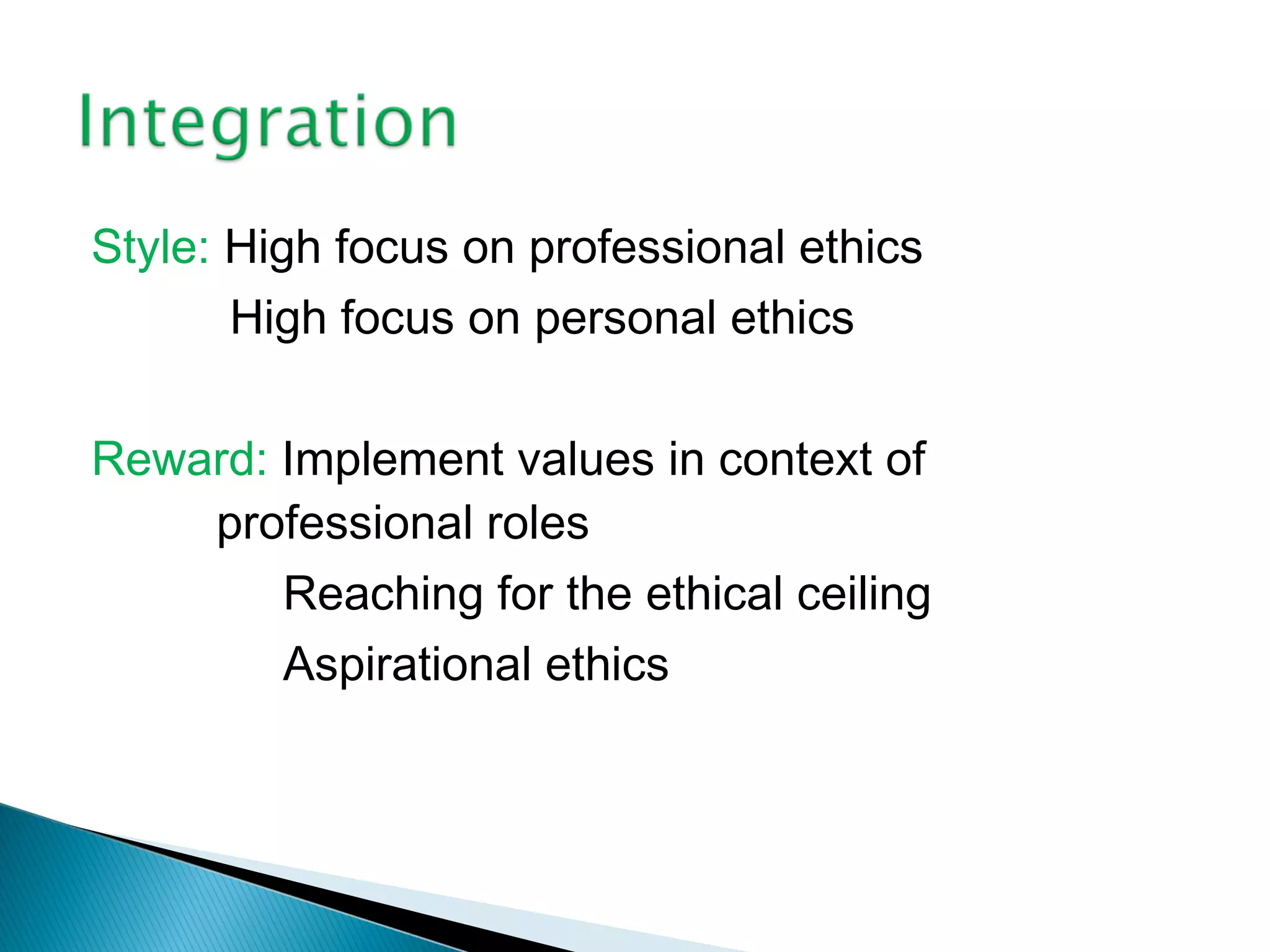 Style: High focus on professional ethics
       High focus on personal ethics

Reward: Implement values in context of
    professional roles
        Reaching for the ethical ceiling
        Aspirational ethics
 