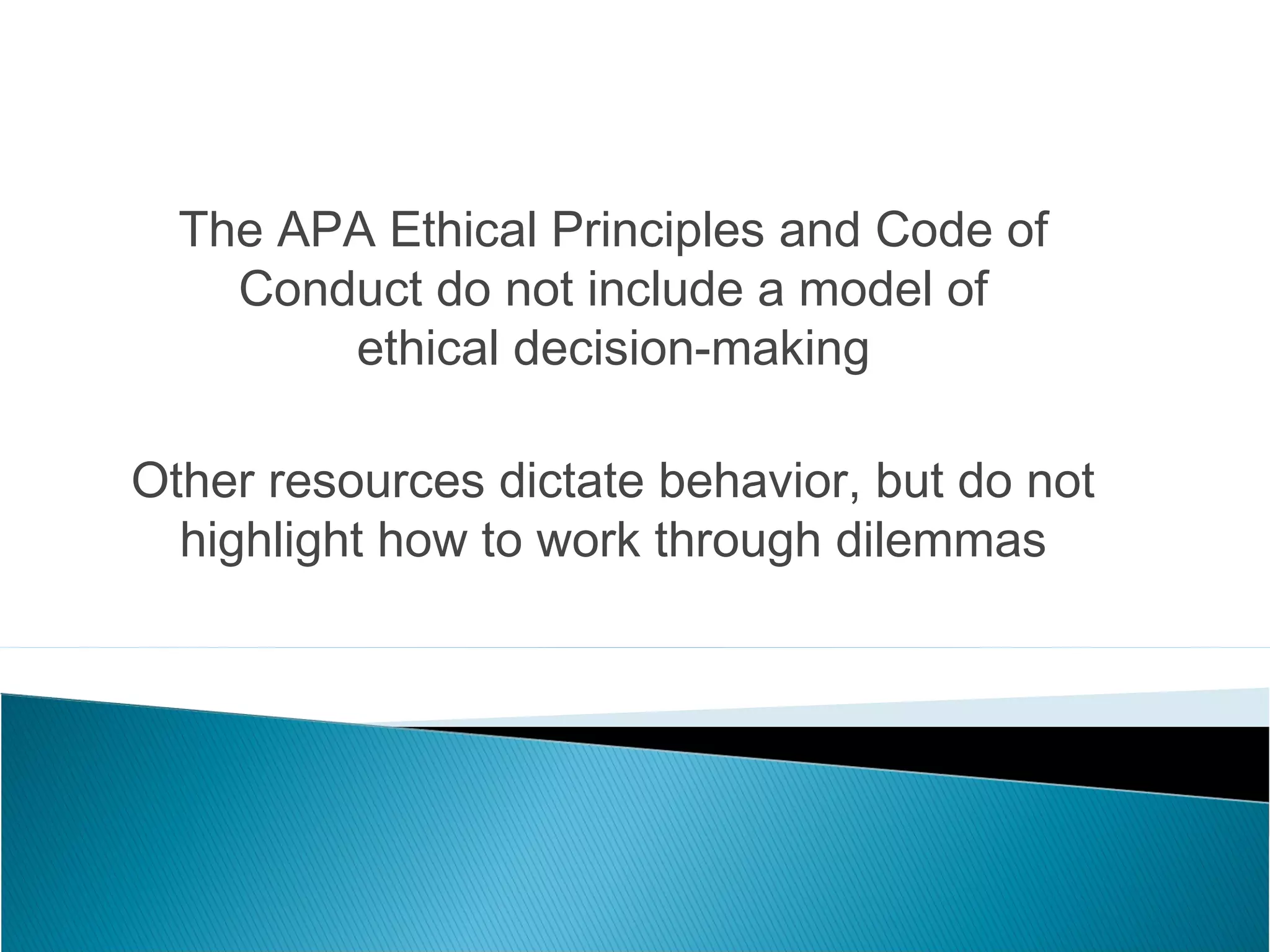 The APA Ethical Principles and Code of
    Conduct do not include a model of
        ethical decision-making

Other resources dictate behavior, but do not
  highlight how to work through dilemmas
 