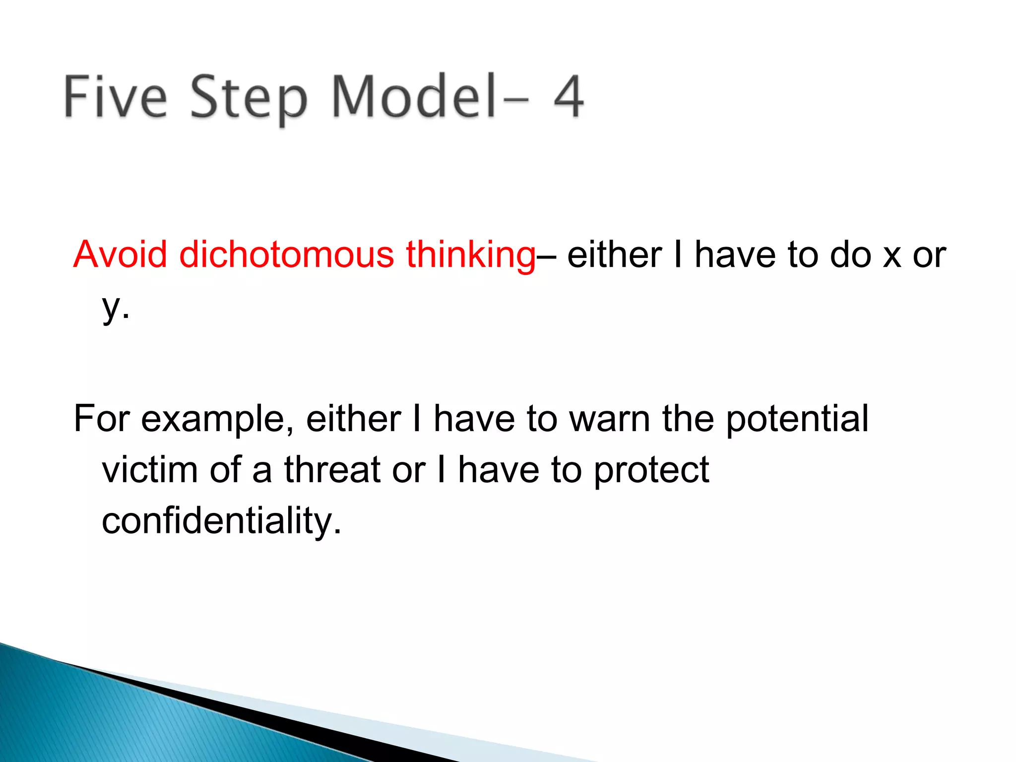 Avoid dichotomous thinking– either I have to do x or
 y.

For example, either I have to warn the potential
 victim of a threat or I have to protect
 confidentiality.
 