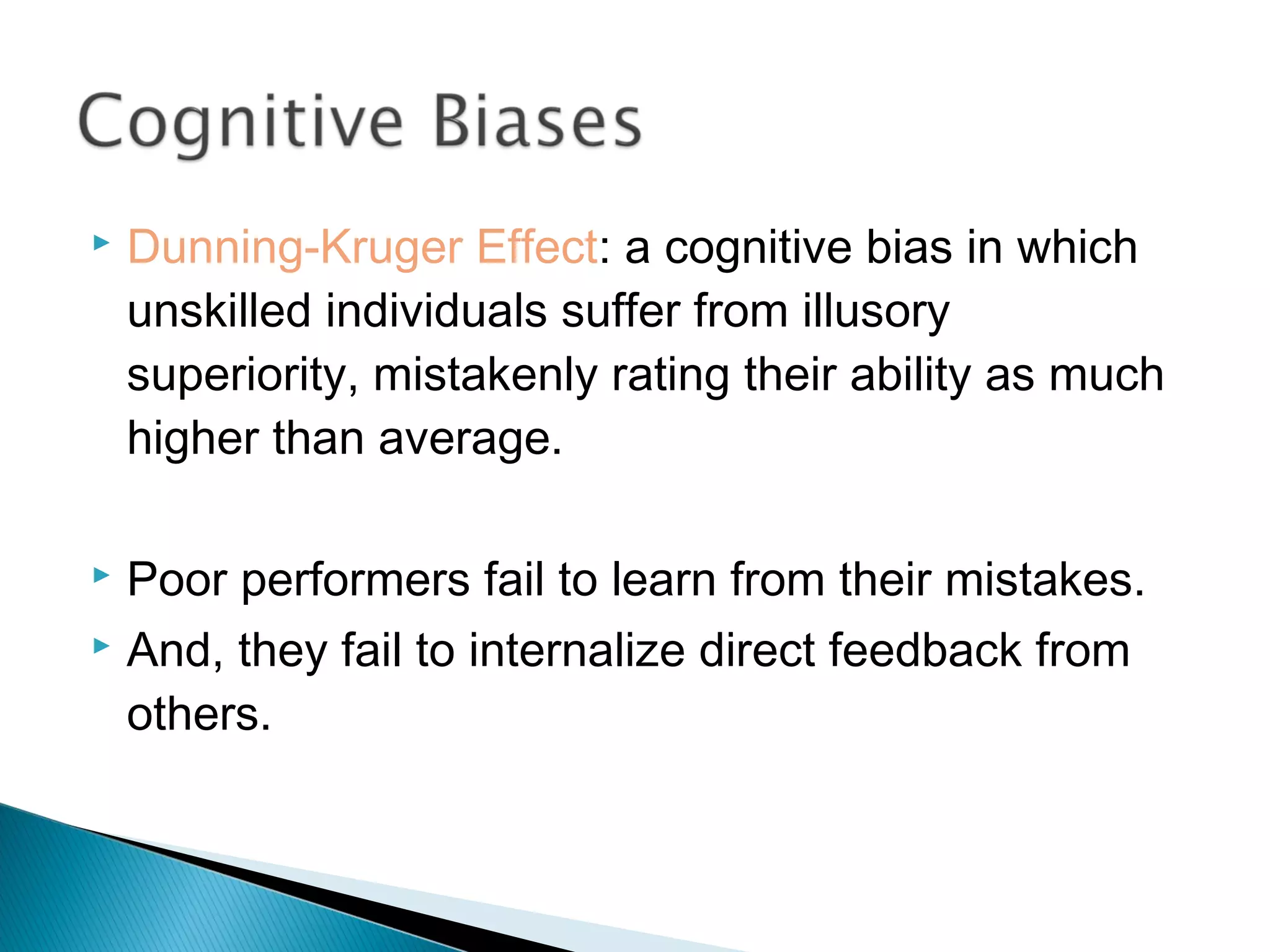    Dunning-Kruger Effect: a cognitive bias in which
    unskilled individuals suffer from illusory
    superiority, mistakenly rating their ability as much
    higher than average.

 Poor performers fail to learn from their mistakes.
 And, they fail to internalize direct feedback from

  others.
 