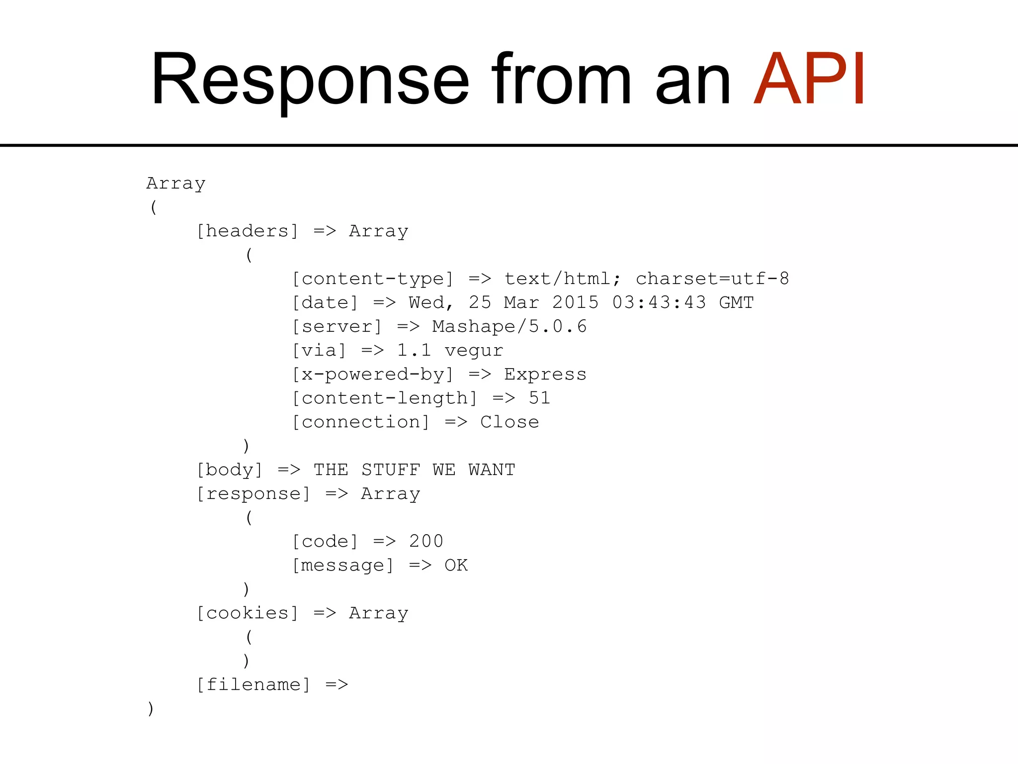 Response from an API Array ( [headers] => Array ( [content-type] => text/html; charset=utf-8 [date] => Wed, 25 Mar 2015 03:43:43 GMT [server] => Mashape/5.0.6 [via] => 1.1 vegur [x-powered-by] => Express [content-length] => 51 [connection] => Close ) [body] => THE STUFF WE WANT [response] => Array ( [code] => 200 [message] => OK ) [cookies] => Array ( ) [filename] => ) 