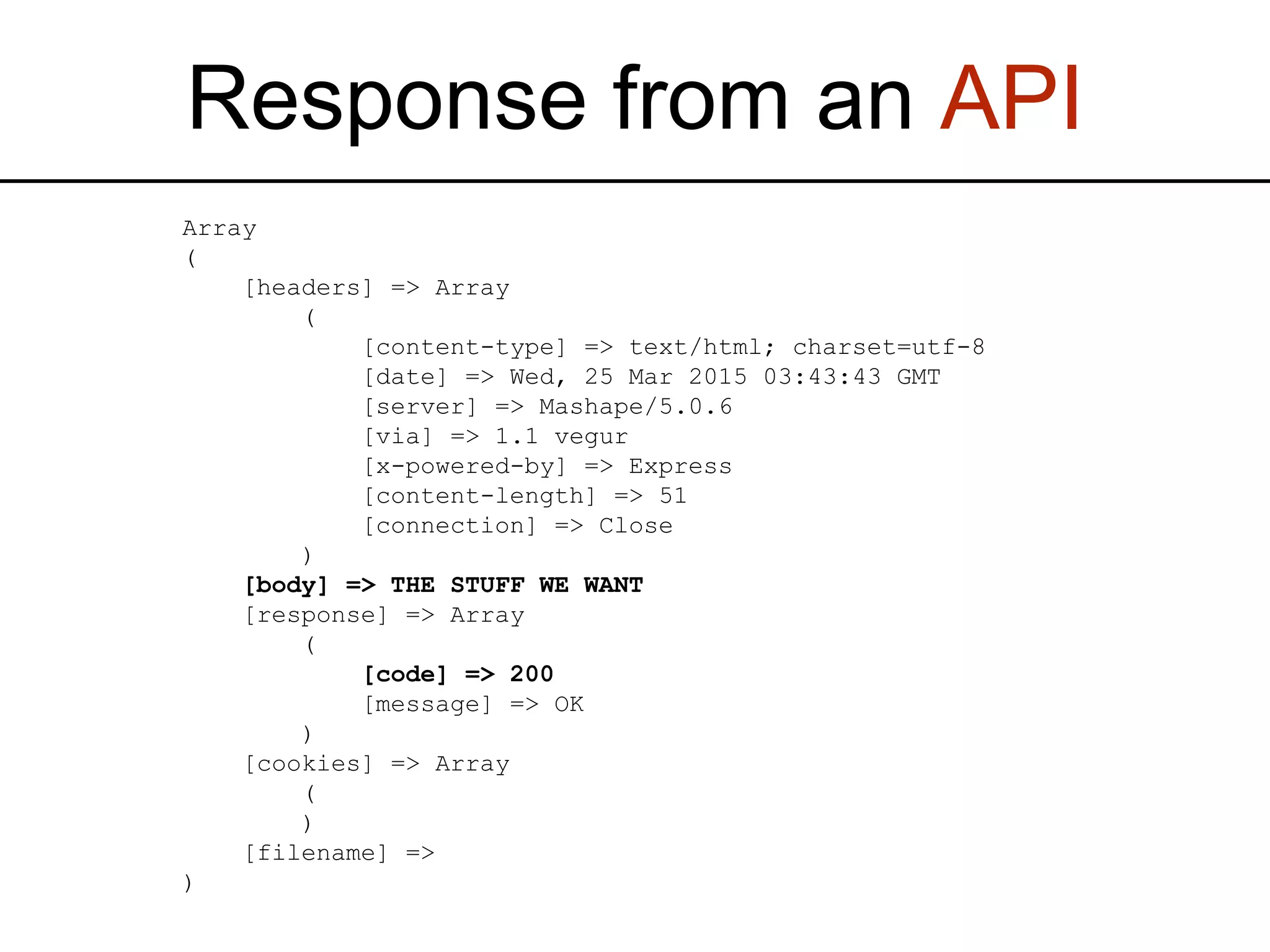 Response from an API Array ( [headers] => Array ( [content-type] => text/html; charset=utf-8 [date] => Wed, 25 Mar 2015 03:43:43 GMT [server] => Mashape/5.0.6 [via] => 1.1 vegur [x-powered-by] => Express [content-length] => 51 [connection] => Close ) [body] => THE STUFF WE WANT [response] => Array ( [code] => 200 [message] => OK ) [cookies] => Array ( ) [filename] => ) 
