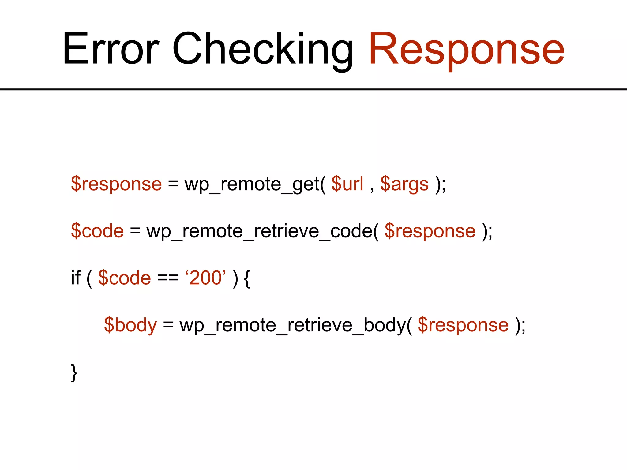 Error Checking Response $response = wp_remote_get( $url , $args ); $code = wp_remote_retrieve_code( $response ); if ( $code == ‘200’ ) { $body = wp_remote_retrieve_body( $response ); } 