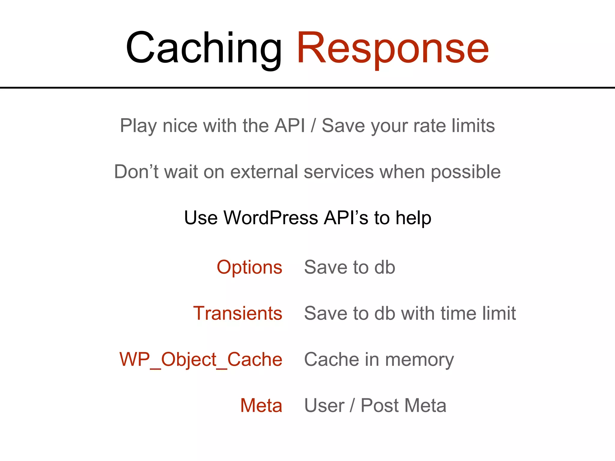 Caching Response Play nice with the API / Save your rate limits Don’t wait on external services when possible Use WordPress API’s to help Options Transients WP_Object_Cache Meta Save to db Save to db with time limit Cache in memory User / Post Meta 