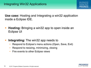 Integrating Win32 ApplicationsUse case: Hosting and Integrating a win32 application inside a Eclipse IDE.Hosting:Bringing a win32 app to open inside an Eclipse UIIntegrating: The win32 app needs toRespond to Eclipse’s menu actions (Open, Save, Exit)Respond to resizing, minimizing, closingFire events to other Eclipse views