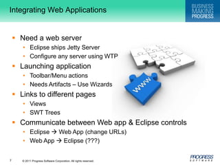 Integrating Web ApplicationsNeed a web serverEclipse ships Jetty ServerConfigure any server using WTPLaunching applicationToolbar/Menu actionsNeeds Artifacts – Use WizardsLinks to different pagesViewsSWT TreesCommunicate between Web app & Eclipse controlsEclipse  Web App (change URLs)Web App  Eclipse (???)