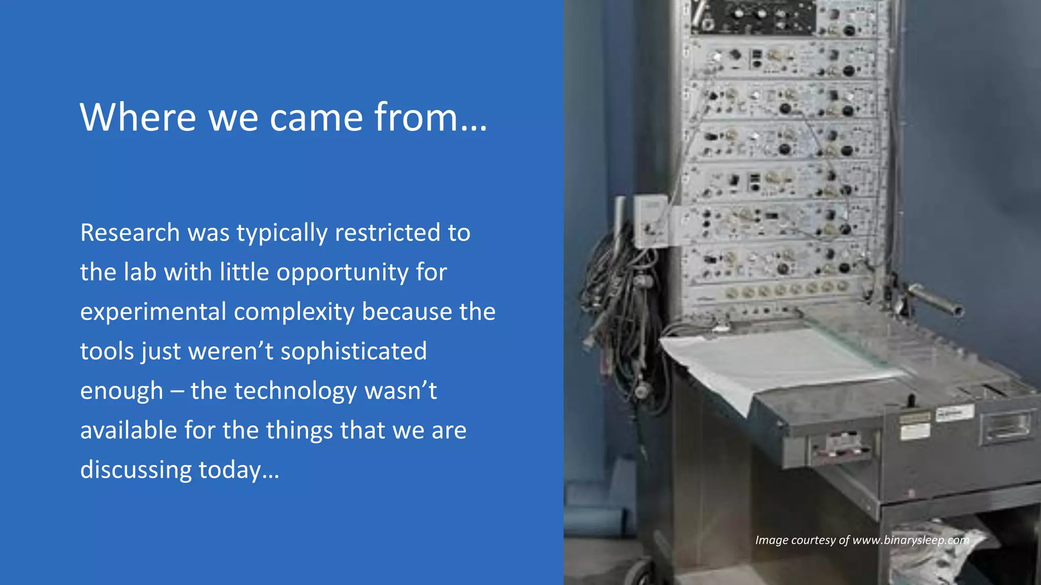 Where we came from…
Research was typically restricted to
the lab with little opportunity for
experimental complexity because the
tools just weren’t sophisticated
enough – the technology wasn’t
available for the things that we are
discussing today…
Image courtesy of www.binarysleep.com
 