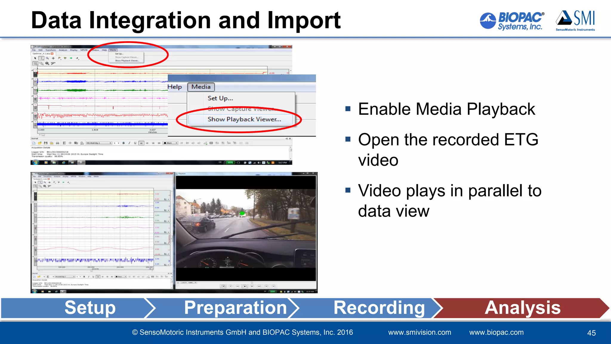 © SensoMotoric Instruments GmbH and BIOPAC Systems, Inc. 2016 www.smivision.com www.biopac.com
Data Integration and Import
 Enable Media Playback
 Open the recorded ETG
video
 Video plays in parallel to
data view
Setup Preparation Recording Analysis
45
 