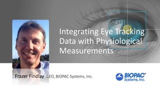 Integrating Eye Tracking
Data with Physiological
Measurements
Frazer Findlay CEO, BIOPAC Systems, Inc.
 