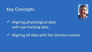 Key Concepts
 Aligning physiological data
with eye tracking data
 Aligning all data with the stimulus events
 