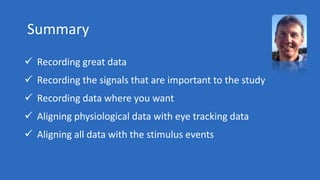Summary
 Recording great data
 Recording the signals that are important to the study
 Recording data where you want
 Aligning physiological data with eye tracking data
 Aligning all data with the stimulus events
 