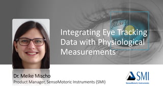 Integrating Eye Tracking
Data with Physiological
Measurements
Dr. Meike Mischo
Product Manager, SensoMotoric Instruments (SMI)
 
