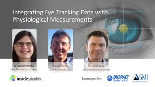 Integrating Eye Tracking Data with
Physiological Measurements
Dr. Meike Mischo
SensoMotoric Instruments
Frazer Findlay
BIOPAC Systems, Inc.
Dr. Arnd Rose
SensoMotoric Instruments
Sponsored by:
 