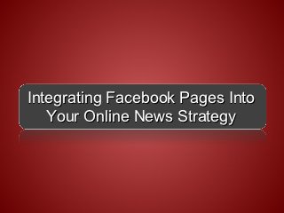 Integrating Facebook Pages Into
   Your Online News Strategy
 