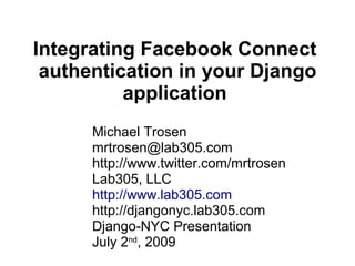 Integrating Facebook Connect
 authentication in your Django
          application
      Michael Trosen
      mrtrosen@lab305.com
      http://www.twitter.com/mrtrosen
      Lab305, LLC
      http://www.lab305.com
      http://djangonyc.lab305.com
      Django-NYC Presentation
      July 2nd, 2009
 