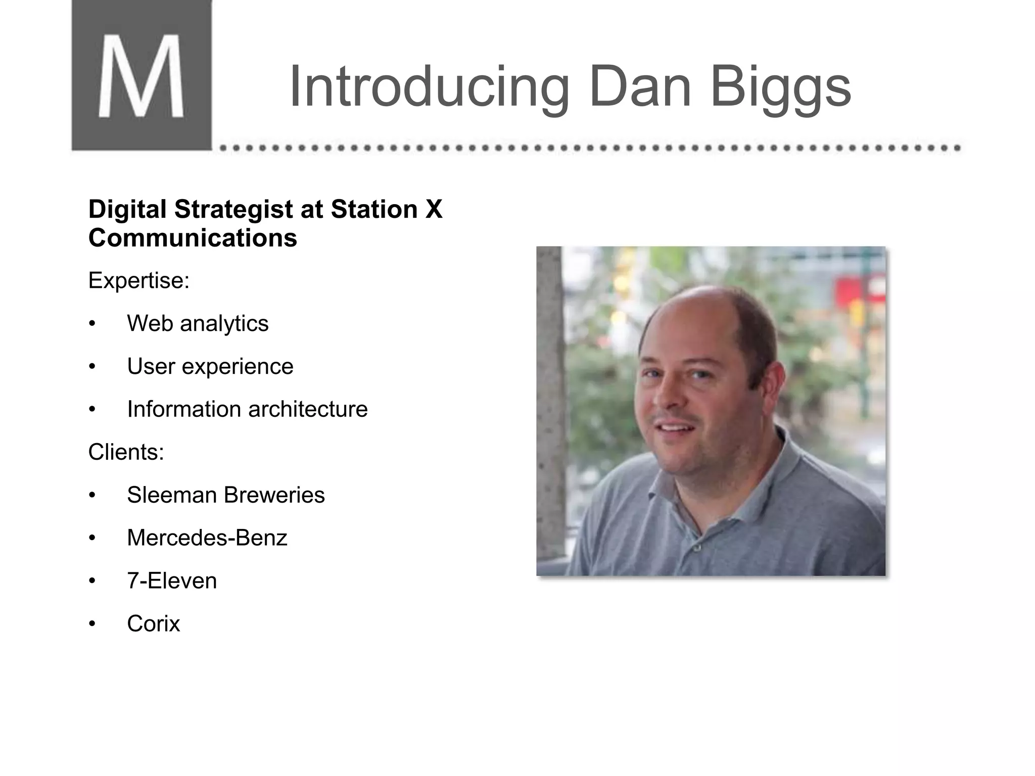 Introducing Dan Biggs
Digital Strategist at Station X
Communications
Expertise:
•   Web analytics
•   User experience
•   Information architecture
Clients:
•   Sleeman Breweries
•   Mercedes-Benz
•   7-Eleven
•   Corix
 