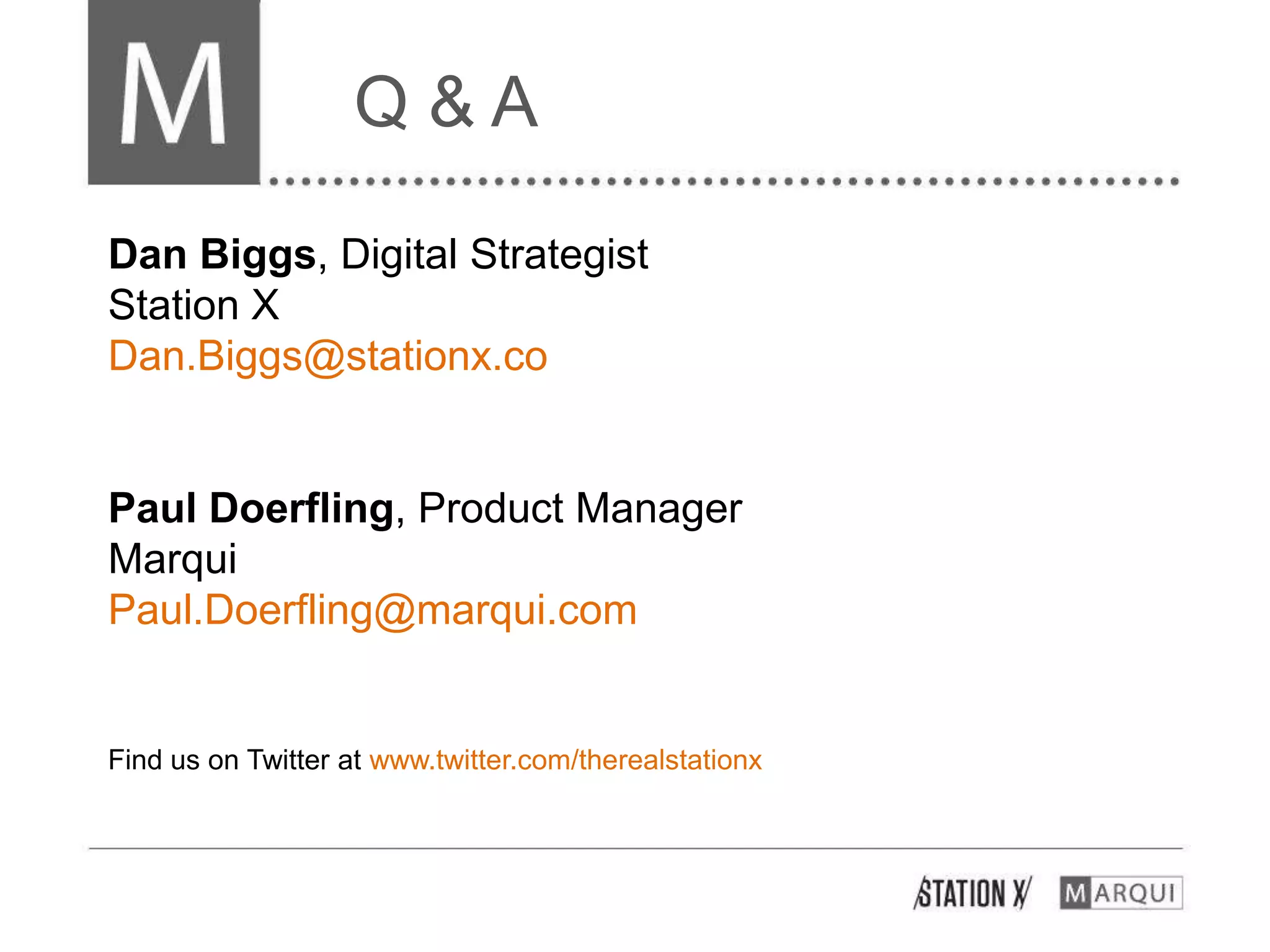 Q&A

Dan Biggs, Digital Strategist
Station X
Dan.Biggs@stationx.co


Paul Doerfling, Product Manager
Marqui
Paul.Doerfling@marqui.com


Find us on Twitter at www.twitter.com/therealstationx
 