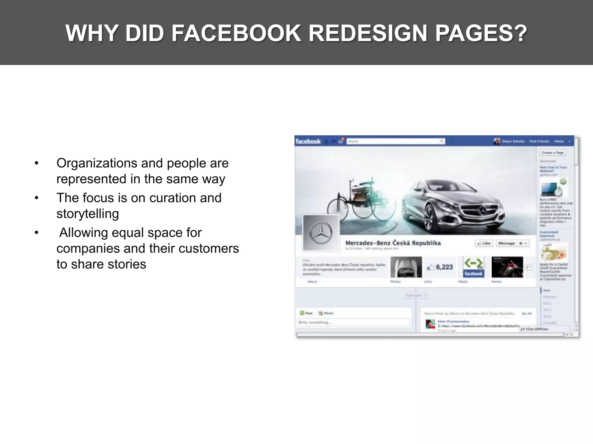 WHY DID FACEBOOK REDESIGN PAGES?




•   Organizations and people are
    represented in the same way
•   The focus is on curation and
    storytelling
•    Allowing equal space for
    companies and their customers
    to share stories
 