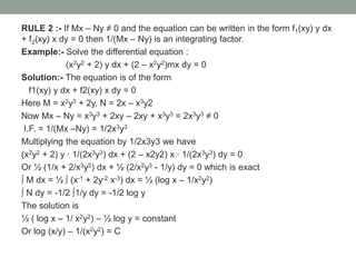 RULE 2 :- If Mx – Ny ≠ 0 and the equation can be written in the form f1(xy) y dx
+ f2(xy) x dy = 0 then 1/(Mx – Ny) is an ...