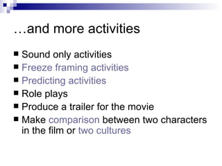 … and more activities Sound only activities Freeze framing activities Predicting  activities Role plays Produce a trailer for the movie Make  comparison  between two characters in the film or  two cultures 
