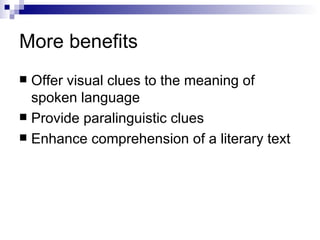 More benefits Offer visual clues to the meaning of spoken language Provide paralinguistic clues Enhance comprehension of a literary text 