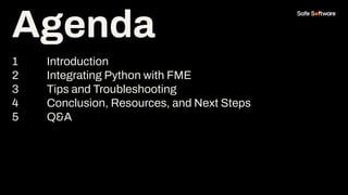 Agenda
1 Introduction
2 Integrating Python with FME
3 Tips and Troubleshooting
4 Conclusion, Resources, and Next Steps
5 Q&A
Agenda
 