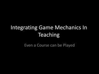 Integrating Game Mechanics In
           Teaching
     Even a Course can be Played
 