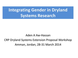 Integrating Gender in Dryland
Systems Research
Aden A Aw-Hassan
CRP Dryland Systems Extension Proposal Workshop
Amman, Jordan, 28-31 March 2014
 