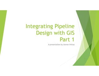 Integrating Pipeline
Design with GIS
Part 1
A presentation by Usman Imtiaz
 