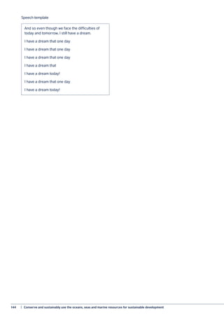 144	 |  Conserve and sustainably use the oceans, seas and marine resources for sustainable development
Speech template
And so even though we face the difficulties of
today and tomorrow, I still have a dream.
I have a dream that one day
I have a dream that one day
I have a dream that one day
I have a dream that
I have a dream today!
I have a dream that one day
I have a dream today!
 