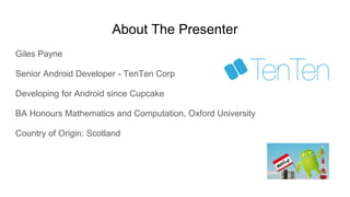 About The Presenter
Giles Payne
Senior Android Developer - TenTen Corp
Developing for Android since Cupcake
BA Honours Mathematics and Computation, Oxford University
Country of Origin: Scotland
 