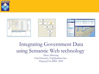 Integrating Government Data using Semantic Web technology  Dean Allemang Chief Scientist, TopQuadrant Inc.  Prepared for ISWC 2009 