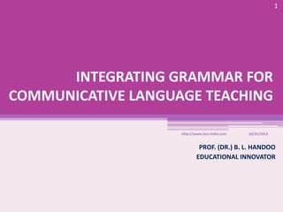 1

INTEGRATING GRAMMAR FOR
COMMUNICATIVE LANGUAGE TEACHING
http://www.iecs-india.com

10/25/2013

PROF. (DR.) B. L. HANDOO
EDUCATIONAL INNOVATOR

 