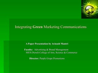 Integrating  Green  Marketing Communications   A Paper Presentation by Avinash Mantri Faculty:  Advertising & Brand Management  SIES (Nerul) College of Arts, Science & Commerce Director:  Purple Grape Promotions 