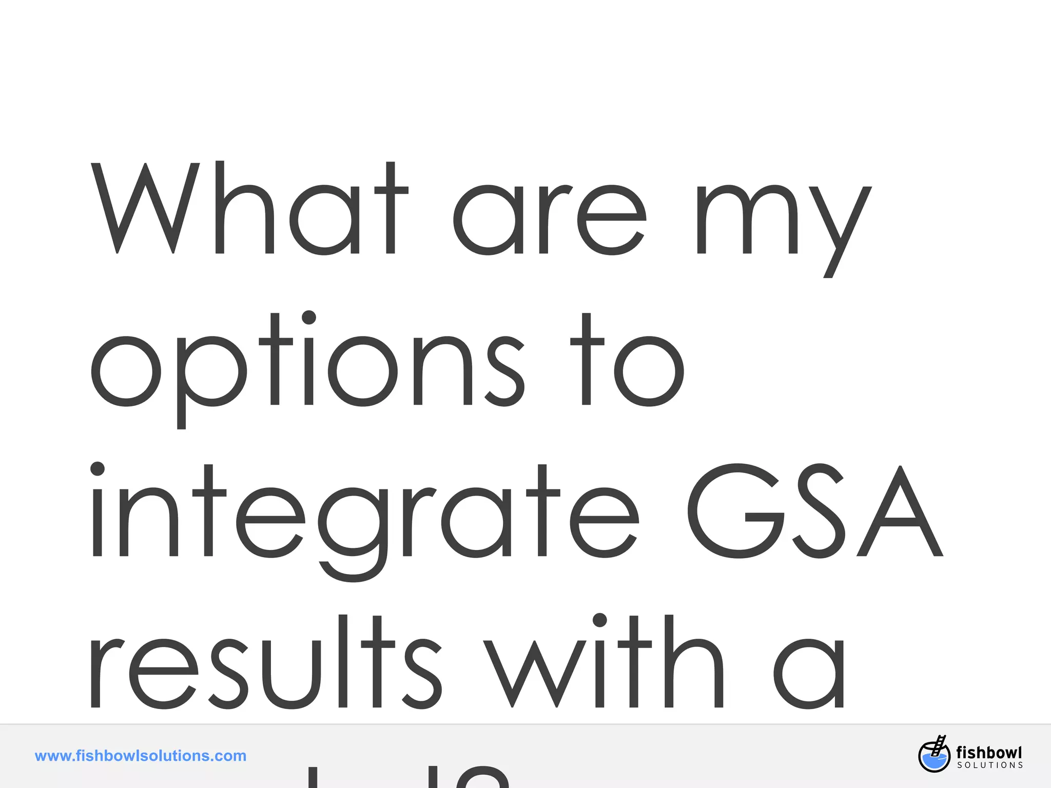 What are my 
options to 
integrate GSA 
results with a 
portal? 
www.fishbowlsolutions.com 
 