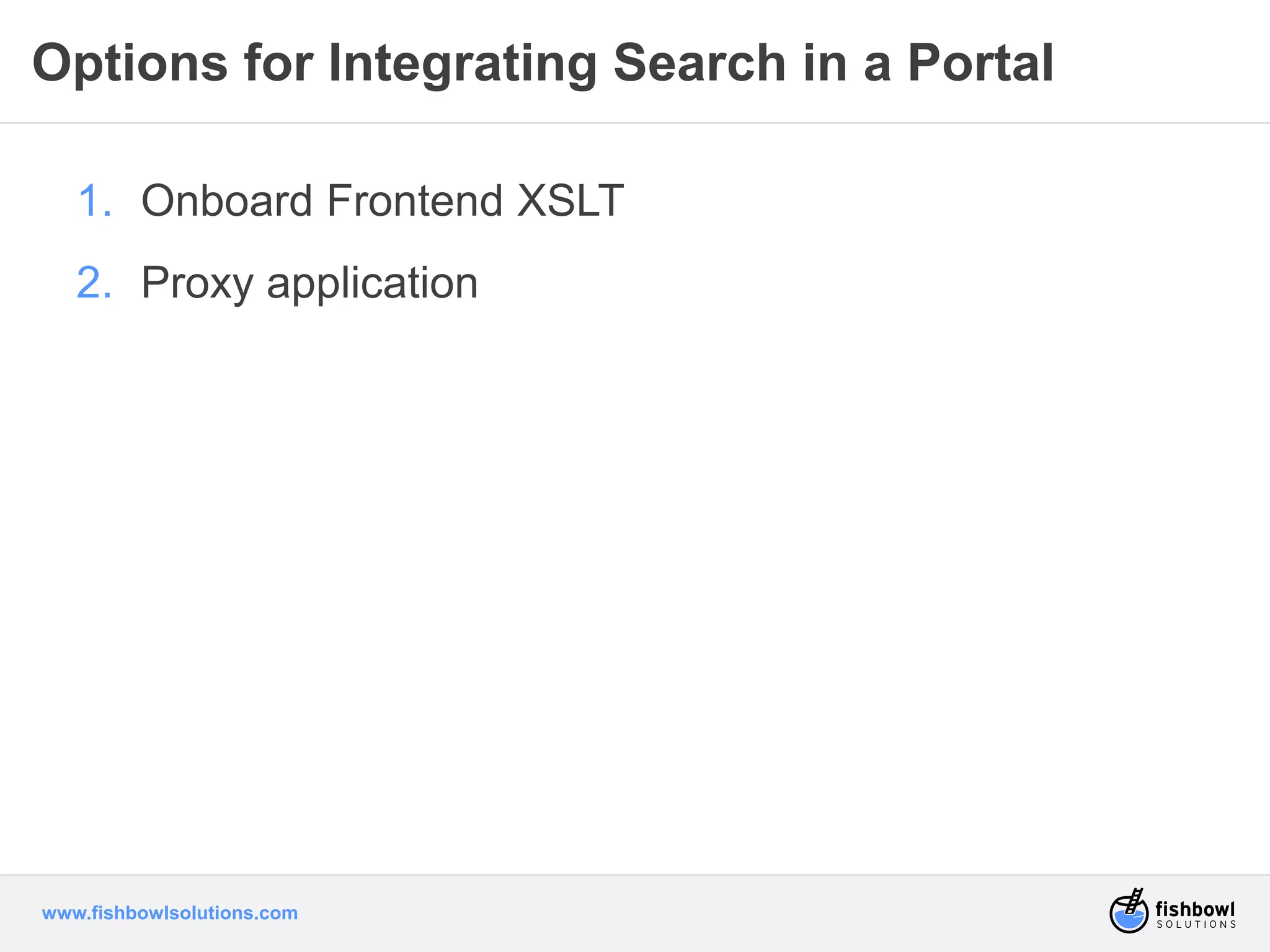 Options for Integrating Search in a Portal 
1. Onboard Frontend XSLT 
2. Proxy application 
www.fishbowlsolutions.com 
 