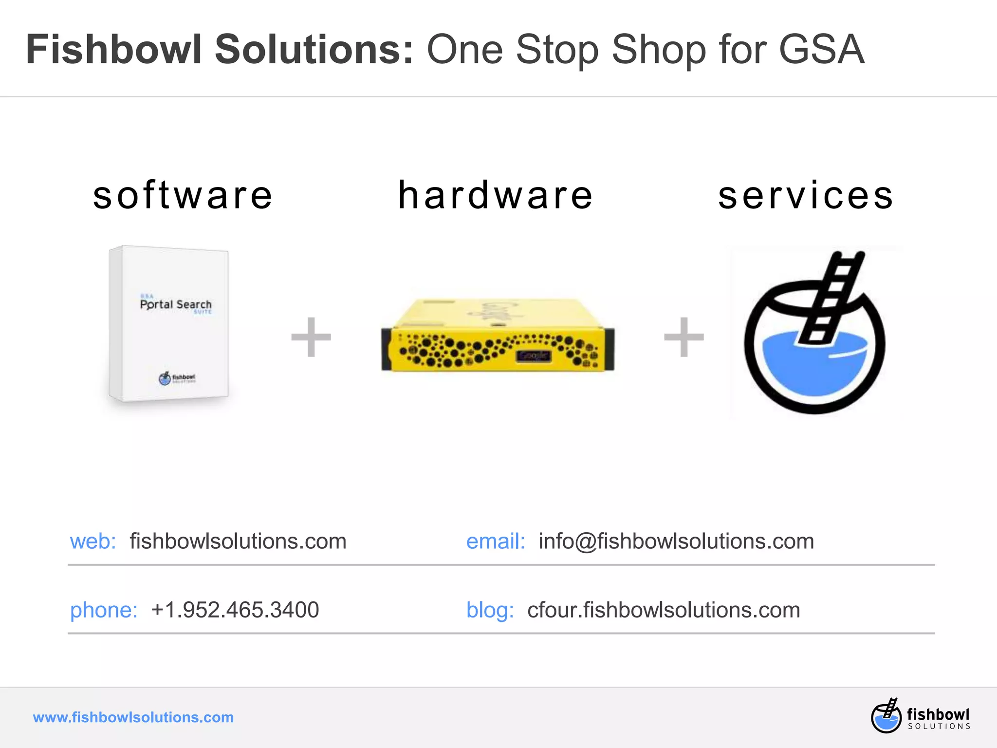 Fishbowl Solutions: One Stop Shop for GSA 
sof tware hardware services 
www.fishbowlsolutions.com 
+ + 
web: fishbowlsolutions.com email: info@fishbowlsolutions.com 
phone: +1.952.465.3400 blog: cfour.fishbowlsolutions.com 
 