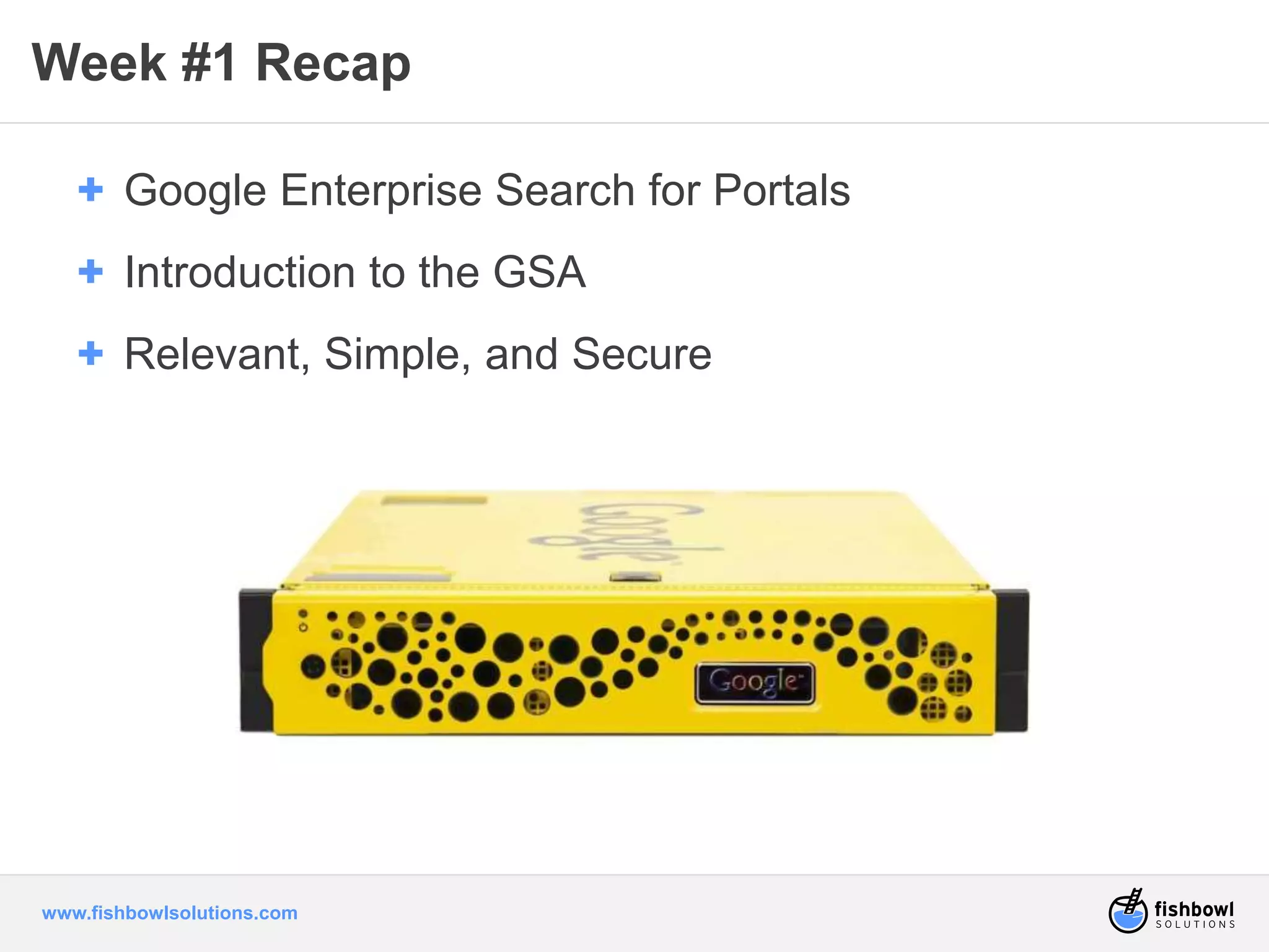 Week #1 Recap 
+ Google Enterprise Search for Portals 
+ Introduction to the GSA 
+ Relevant, Simple, and Secure 
www.fishbowlsolutions.com 
 