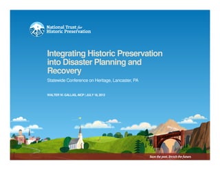 Integrating Historic Preservation
into Disaster Planning and
Recovery
Statewide Conference on Heritage, Lancaster, PA


WALTER W. GALLAS, AICP | JULY 18, 2012
 