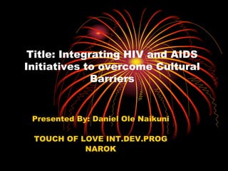 Title: Integrating HIV and AIDS
Initiatives to overcome Cultural
Barriers
Presented By: Daniel Ole Naikuni
TOUCH OF LOVE INT.DEV.PROG
NAROK
 