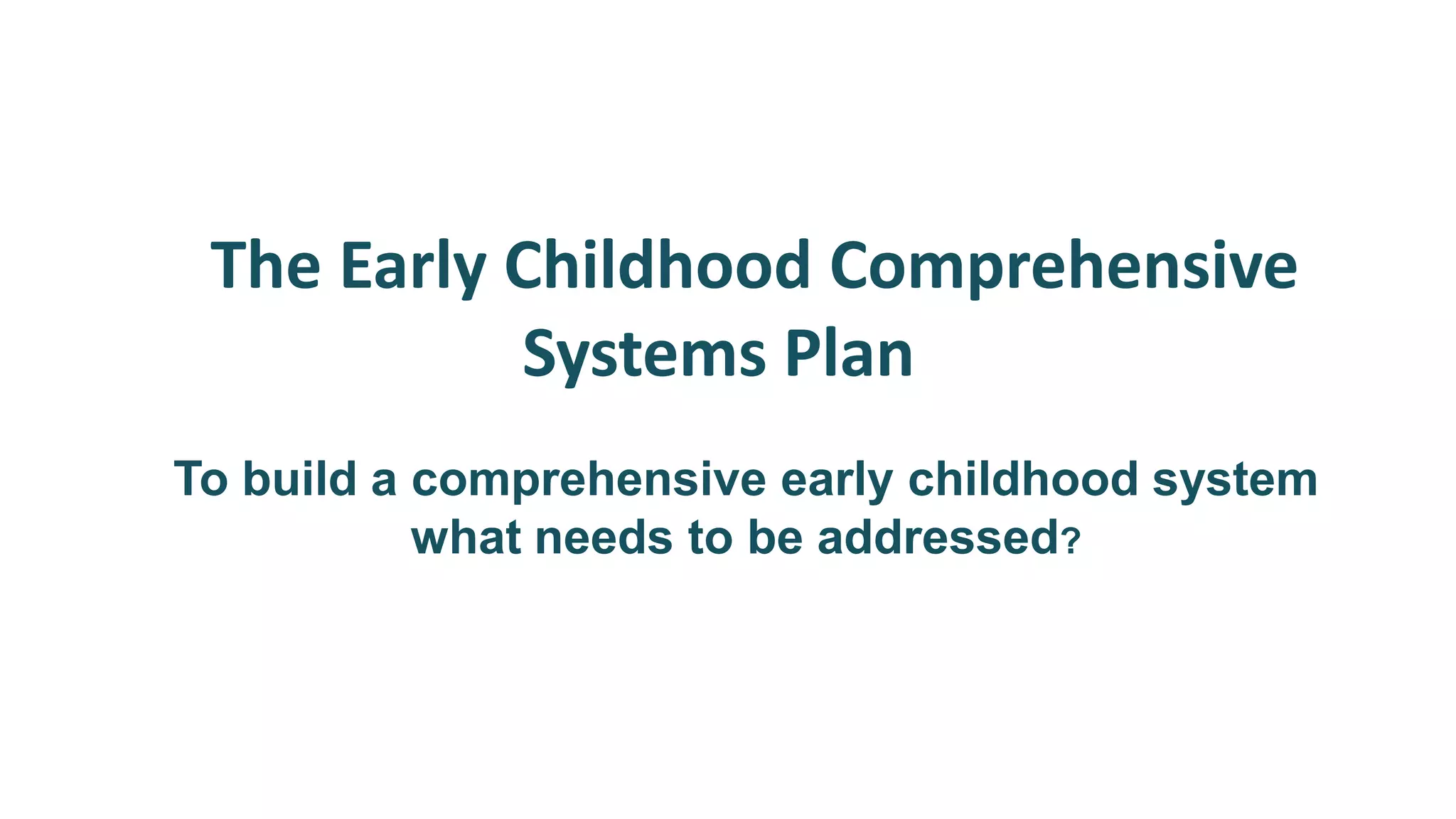 The Early Childhood Comprehensive
           Systems Plan
To build a comprehensive early childhood system
           what needs to be addressed?
 