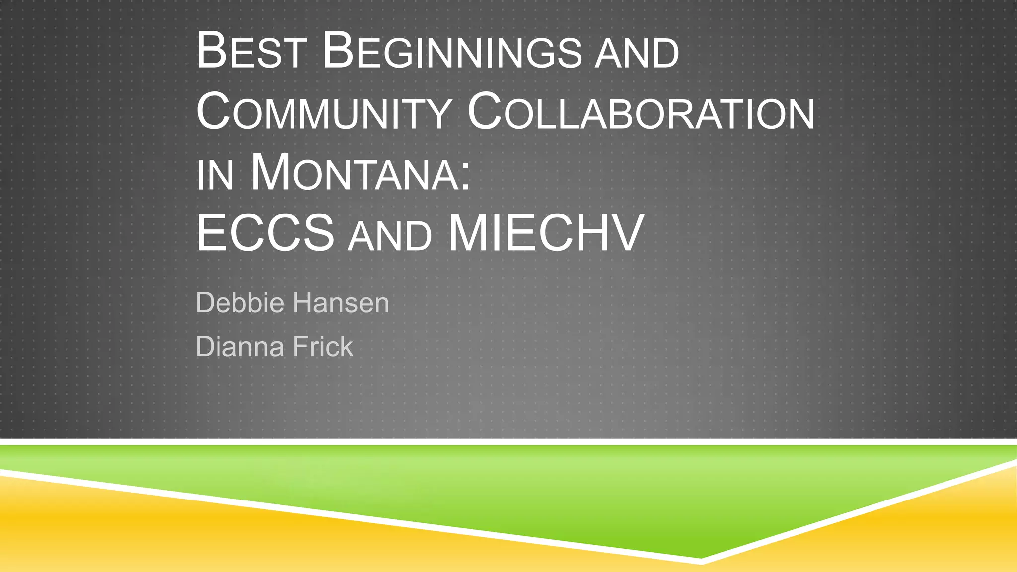 BEST BEGINNINGS AND
COMMUNITY COLLABORATION
IN MONTANA:
ECCS AND MIECHV
Debbie Hansen
Dianna Frick
 