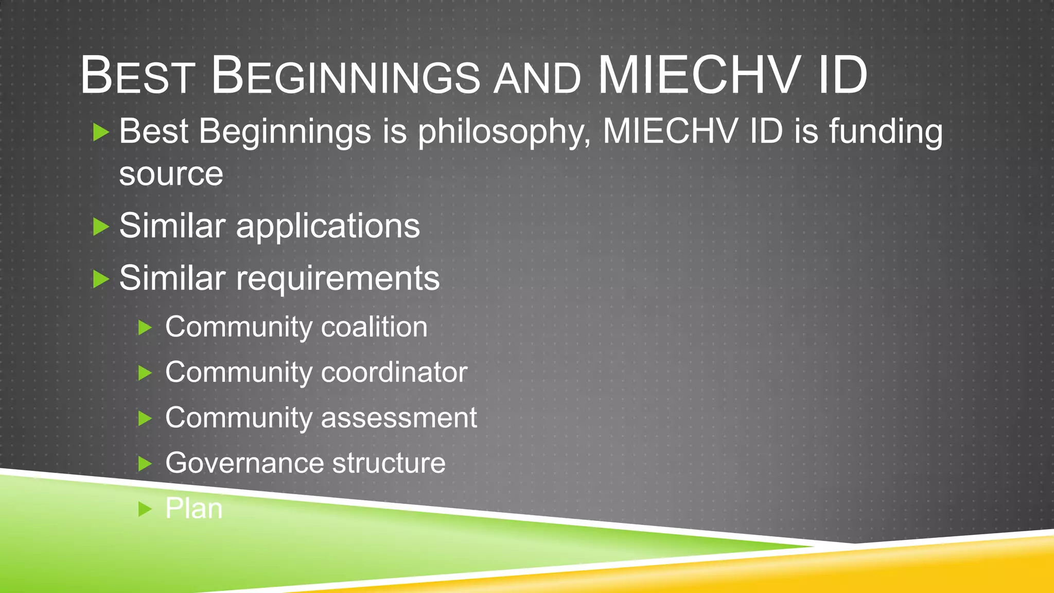 BEST BEGINNINGS AND MIECHV ID
 Best Beginnings is philosophy, MIECHV ID is funding
  source
 Similar applications
 Similar requirements
   Community coalition
   Community coordinator
   Community assessment
   Governance structure
   Plan
 